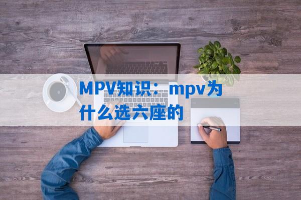 MPV知识：mpv为什么选六座的