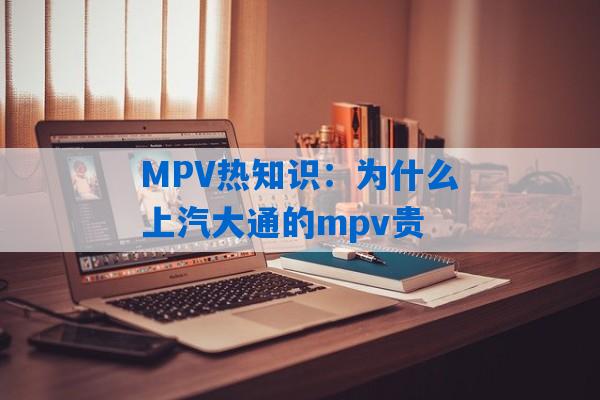 MPV热知识：为什么上汽大通的mpv贵