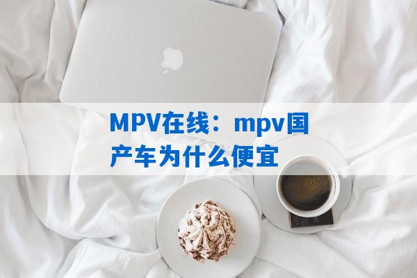 MPV在线：mpv国产车为什么便宜