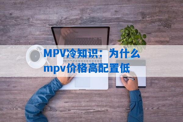 MPV冷知识：为什么mpv价格高配置低