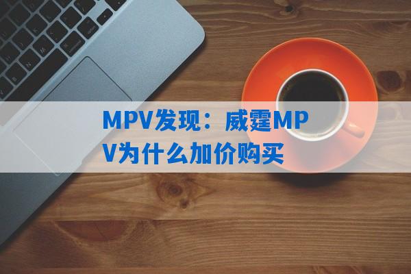 MPV发现：威霆MPV为什么加价购买