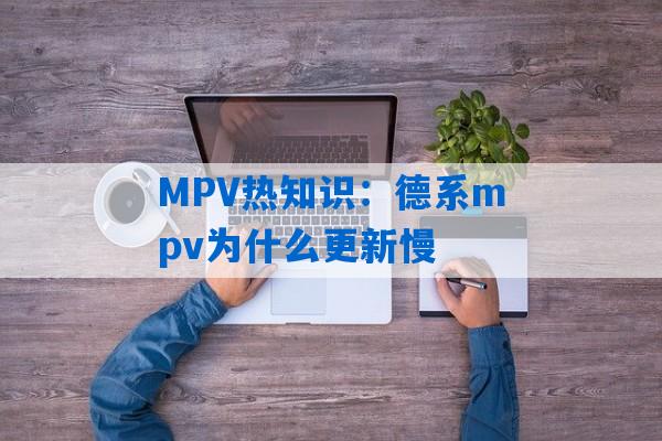 MPV热知识：德系mpv为什么更新慢