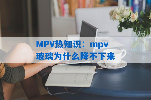 MPV热知识：mpv玻璃为什么降不下来