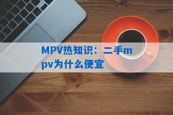 MPV热知识：二手mpv为什么便宜