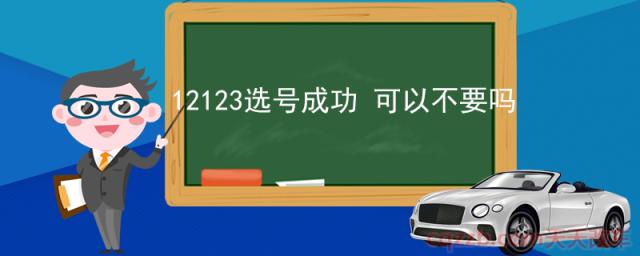 12123选号成功 可以不要吗(选号需要注意事项)  第1张