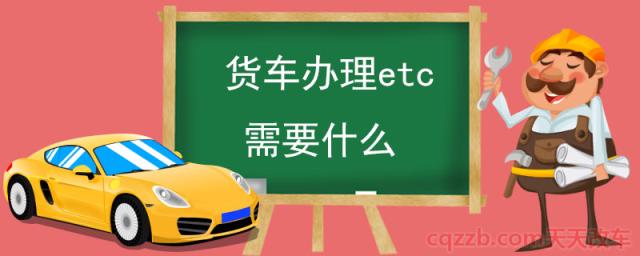 货车办理etc需要什么(办理ect记账卡的好处)