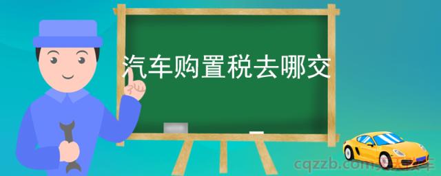 汽车购置税去哪交(缴纳购置税的流程)  第1张