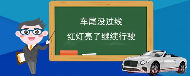 车尾没过线红灯亮了继续行驶(闯红灯的违章条件)
