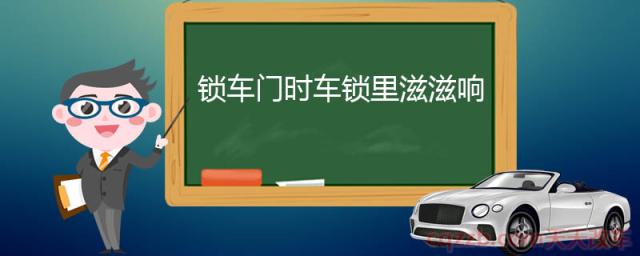 锁车门时车锁里滋滋响(车门异响的原因及解决方法)