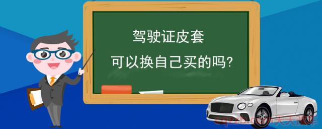 驾驶证皮套可以换自己买的吗(驾驶证如何申领)