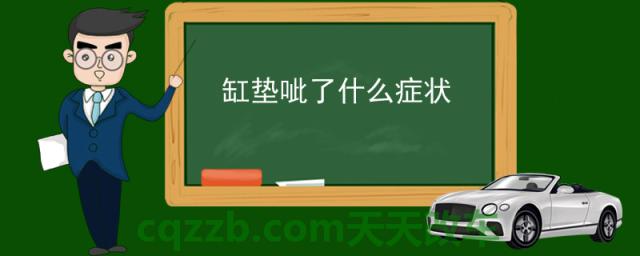缸垫呲了什么症状 (汽车缸垫呲了会怎样)