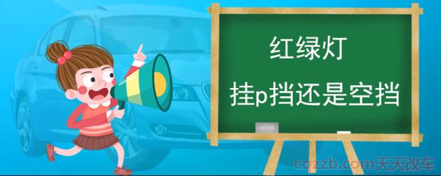 红绿灯挂p挡还是空挡(为什么等红绿灯挂空挡不挂p挡)