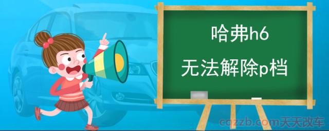 哈弗h6无法解除p档(哈弗h6P档使用方法)  第1张