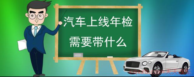 汽车上线年检需要带什么(汽车年审的流程)