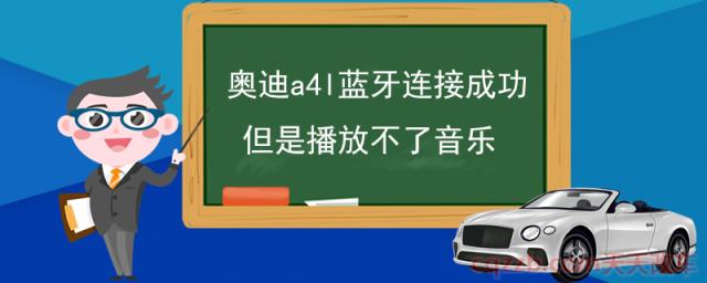 奥迪a4l蓝牙连接成功但是播放不了音乐(车载蓝牙的作用)