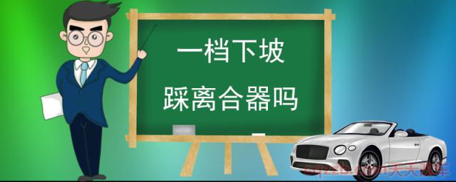 一档下坡踩离合器吗(下坡为什么需要进行一档制动) 第1张