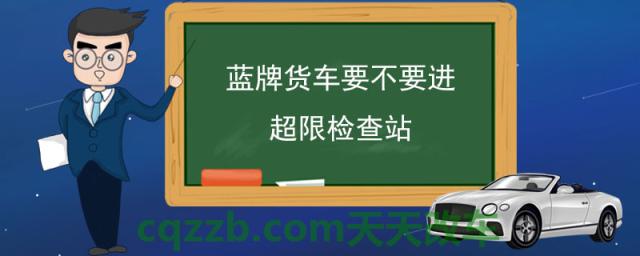 蓝牌货车要不要进超限检查站(什么是蓝牌车)  第1张