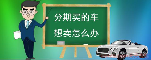 分期买的车想卖怎么办(分期付款没有还清如何过户)  第1张