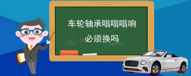 车轮轴承嗡嗡嗡响必须换吗(车轮轴承损坏有什么原因)  第1张
