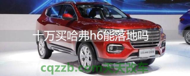十万买哈弗h6能落地吗(哈弗h6价格高于十万元)  第1张